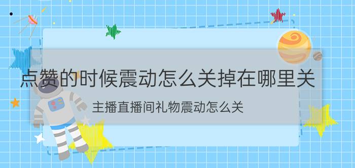 点赞的时候震动怎么关掉在哪里关 主播直播间礼物震动怎么关？